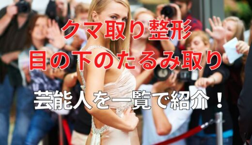クマ取り整形・目の下のたるみ取りをしている芸能人を一覧で紹介！
